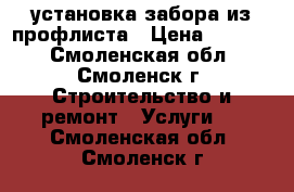 установка забора из профлиста › Цена ­ 1 000 - Смоленская обл., Смоленск г. Строительство и ремонт » Услуги   . Смоленская обл.,Смоленск г.